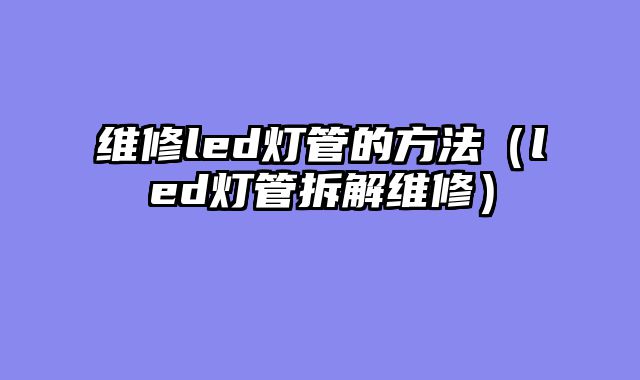 维修led灯管的方法（led灯管拆解维修）