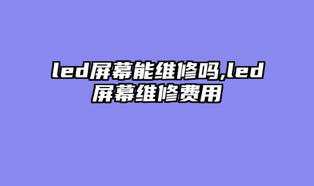 led屏幕能维修吗,led屏幕维修费用