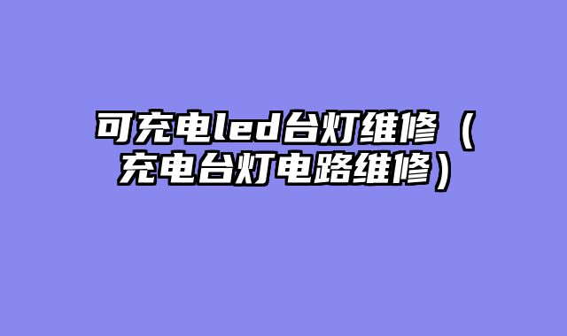 可充电led台灯维修（充电台灯电路维修）