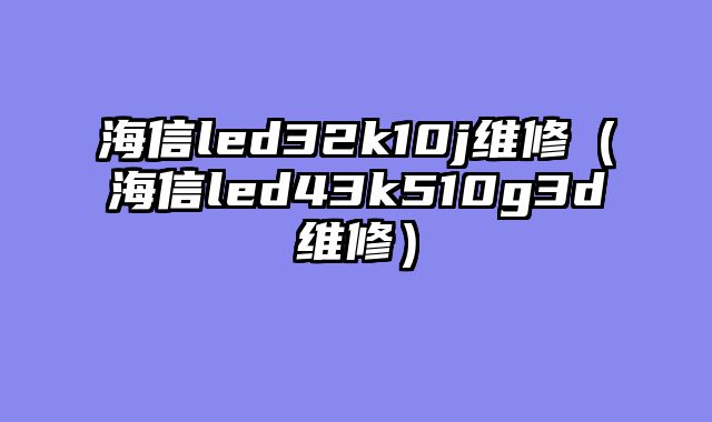 海信led32k10j维修（海信led43k510g3d维修）