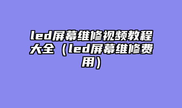 led屏幕维修视频教程大全（led屏幕维修费用）
