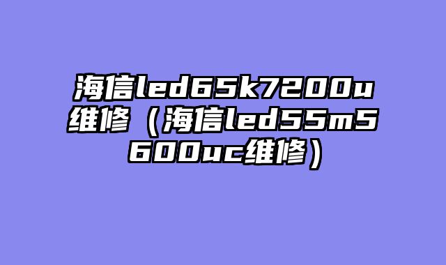海信led65k7200u维修（海信led55m5600uc维修）
