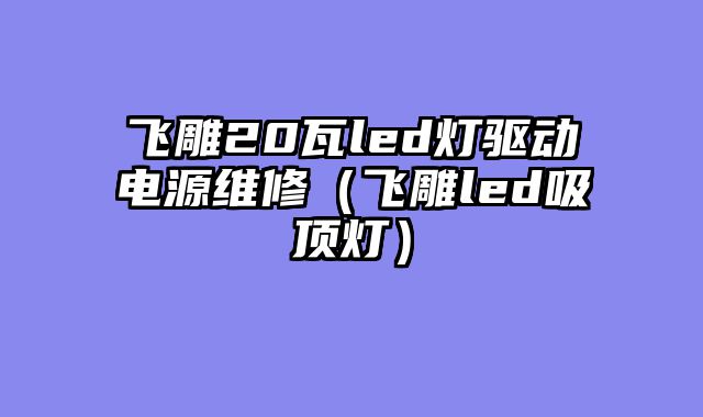 飞雕20瓦led灯驱动电源维修（飞雕led吸顶灯）