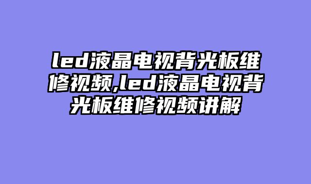 led液晶电视背光板维修视频,led液晶电视背光板维修视频讲解
