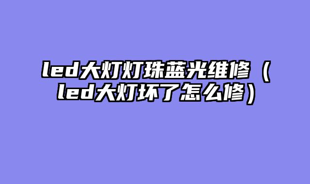 led大灯灯珠蓝光维修（led大灯坏了怎么修）