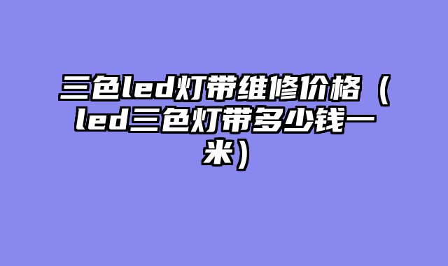 三色led灯带维修价格（led三色灯带多少钱一米）