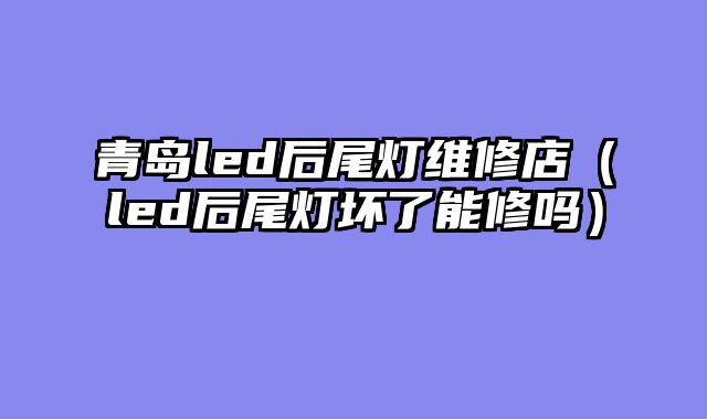 青岛led后尾灯维修店（led后尾灯坏了能修吗）