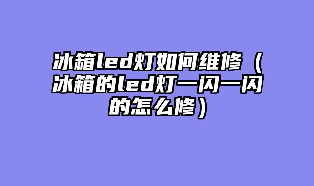 冰箱led灯如何维修（冰箱的led灯一闪一闪的怎么修）