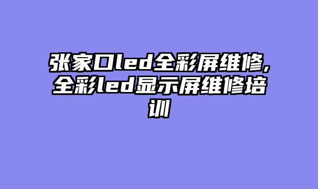 张家口led全彩屏维修,全彩led显示屏维修培训