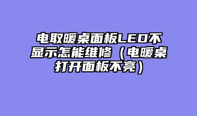 电取暖桌面板LED不显示怎能维修（电暖桌打开面板不亮）