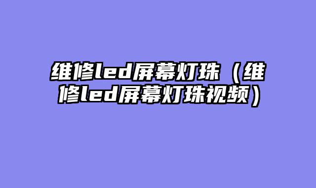 维修led屏幕灯珠（维修led屏幕灯珠视频）