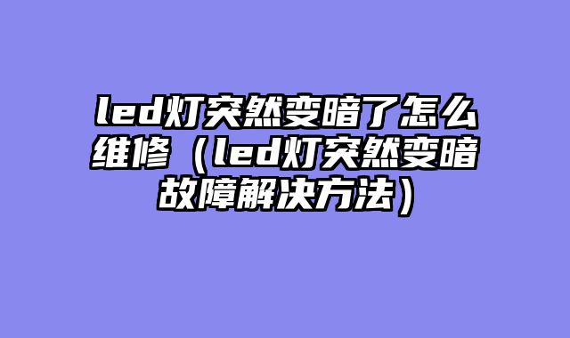 led灯突然变暗了怎么维修（led灯突然变暗故障解决方法）