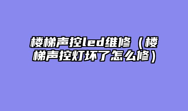 楼梯声控led维修（楼梯声控灯坏了怎么修）