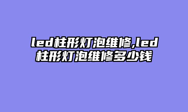 led柱形灯泡维修,led柱形灯泡维修多少钱