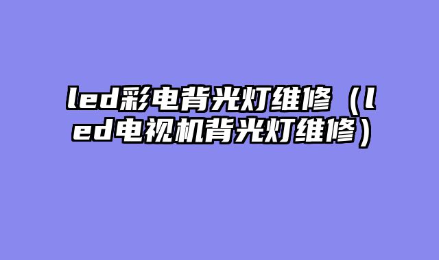 led彩电背光灯维修（led电视机背光灯维修）