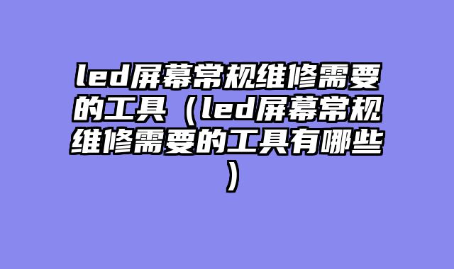 led屏幕常规维修需要的工具（led屏幕常规维修需要的工具有哪些）