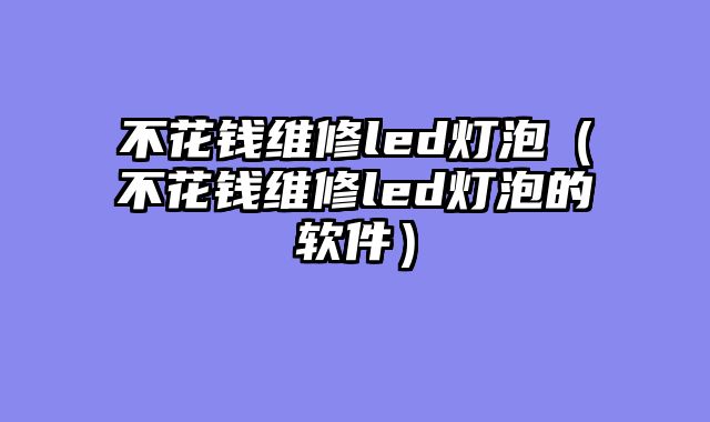 不花钱维修led灯泡（不花钱维修led灯泡的软件）