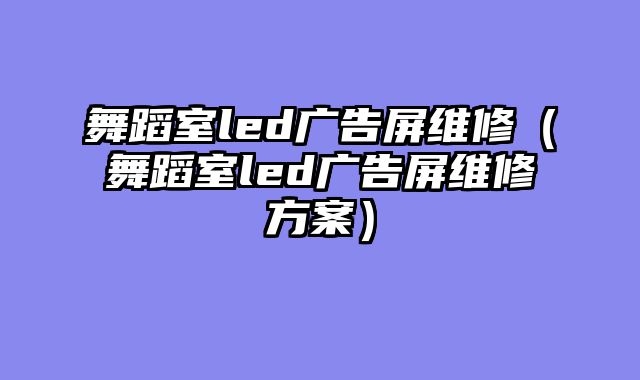 舞蹈室led广告屏维修（舞蹈室led广告屏维修方案）