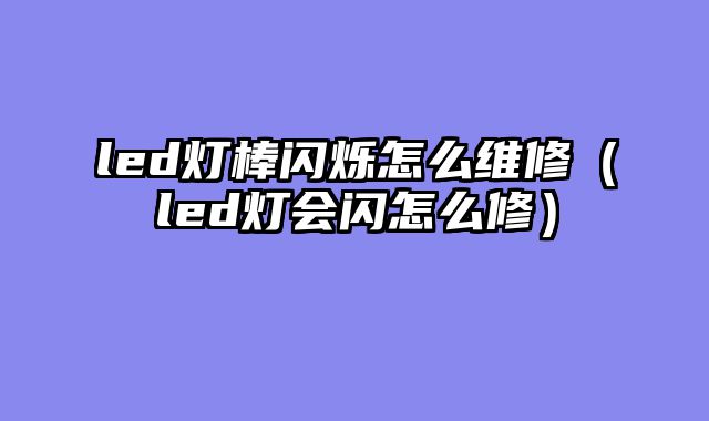 led灯棒闪烁怎么维修（led灯会闪怎么修）