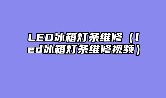 LED冰箱灯条维修（led冰箱灯条维修视频）