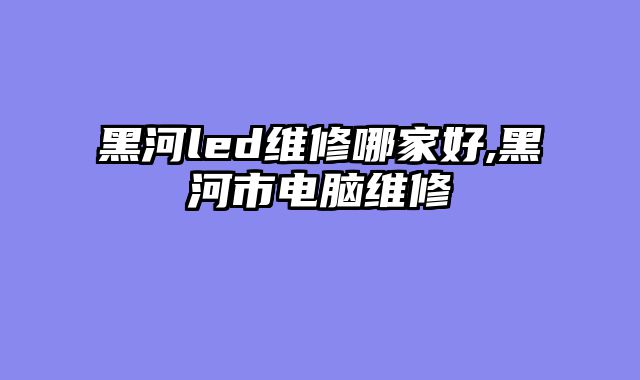 黑河led维修哪家好,黑河市电脑维修