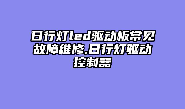 日行灯led驱动板常见故障维修,日行灯驱动控制器