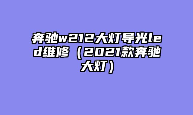 奔驰w212大灯导光led维修（2021款奔驰大灯）