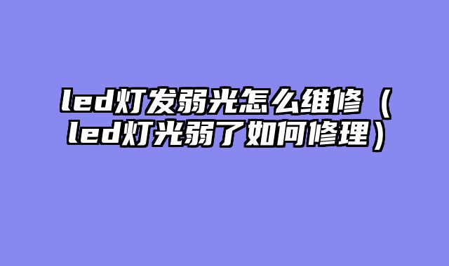 led灯发弱光怎么维修（led灯光弱了如何修理）