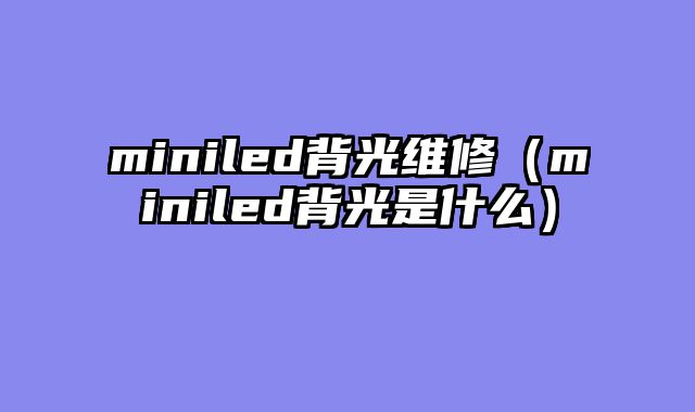 miniled背光维修（miniled背光是什么）