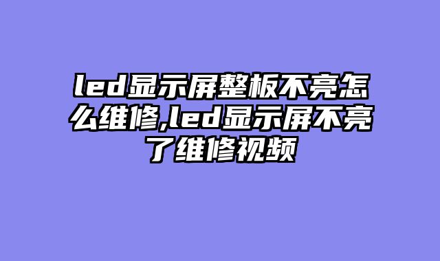 led显示屏整板不亮怎么维修,led显示屏不亮了维修视频