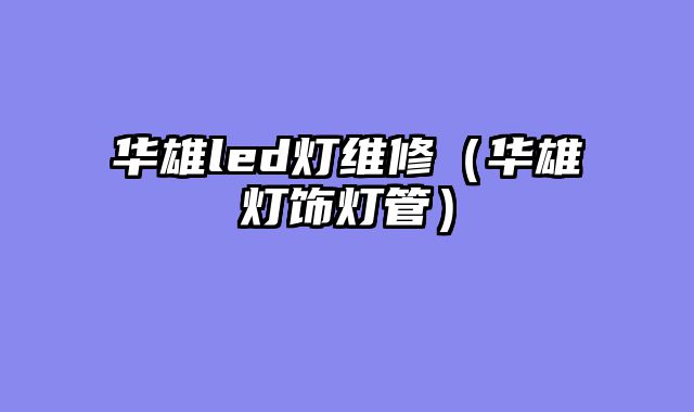 华雄led灯维修（华雄灯饰灯管）