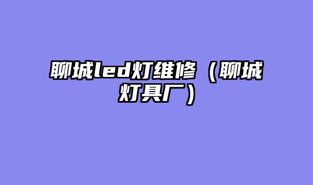 聊城led灯维修（聊城灯具厂）