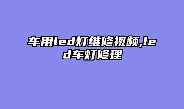 车用led灯维修视频,led车灯修理