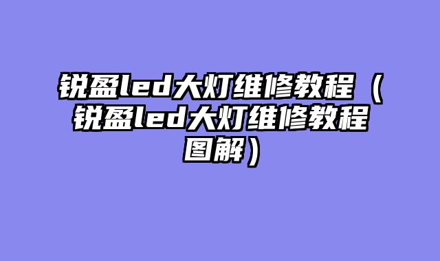 锐盈led大灯维修教程（锐盈led大灯维修教程图解）