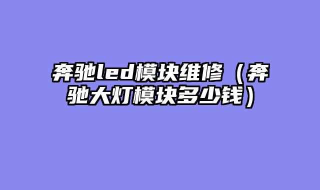 奔驰led模块维修（奔驰大灯模块多少钱）