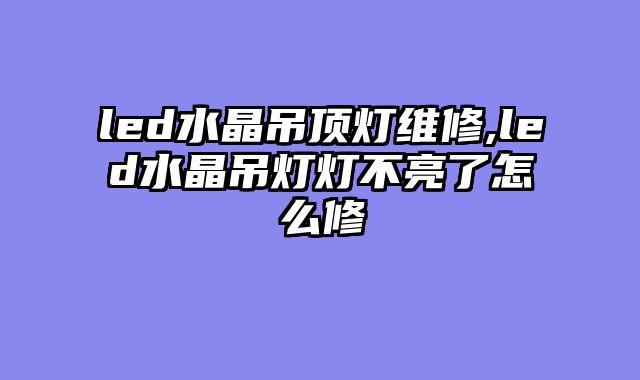 led水晶吊顶灯维修,led水晶吊灯灯不亮了怎么修