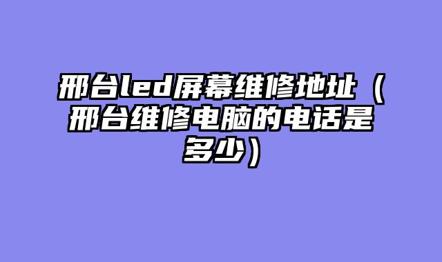 邢台led屏幕维修地址（邢台维修电脑的电话是多少）