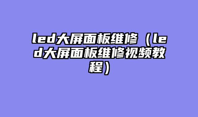 led大屏面板维修（led大屏面板维修视频教程）