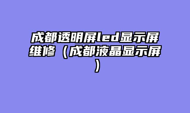 成都透明屏led显示屏维修（成都液晶显示屏）