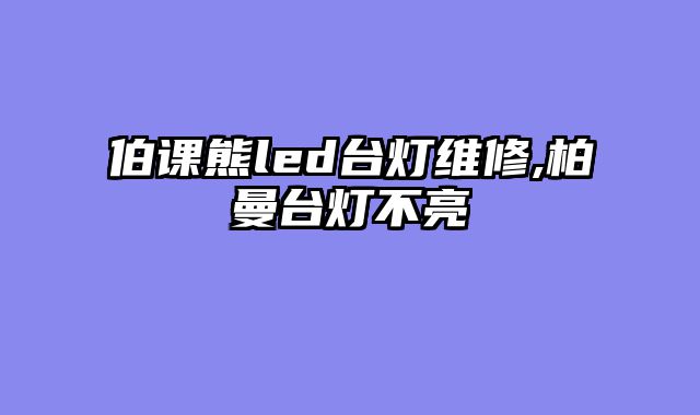 伯课熊led台灯维修,柏曼台灯不亮