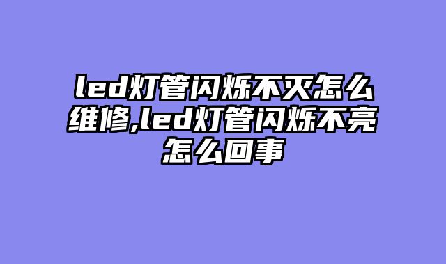 led灯管闪烁不灭怎么维修,led灯管闪烁不亮怎么回事