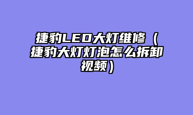 捷豹LED大灯维修（捷豹大灯灯泡怎么拆卸视频）