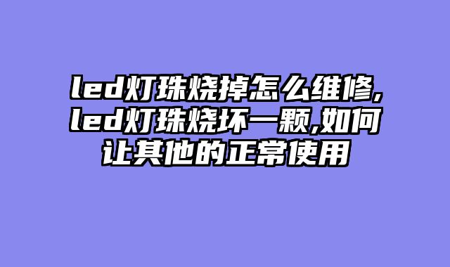 led灯珠烧掉怎么维修,led灯珠烧坏一颗,如何让其他的正常使用