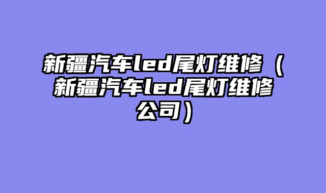 新疆汽车led尾灯维修（新疆汽车led尾灯维修公司）