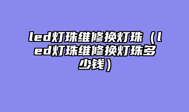 led灯珠维修换灯珠（led灯珠维修换灯珠多少钱）