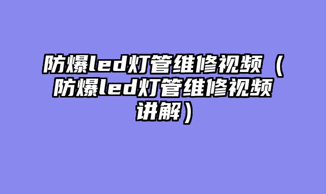 防爆led灯管维修视频（防爆led灯管维修视频讲解）