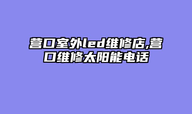 营口室外led维修店,营口维修太阳能电话