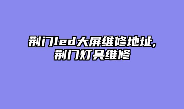 荆门led大屏维修地址,荆门灯具维修