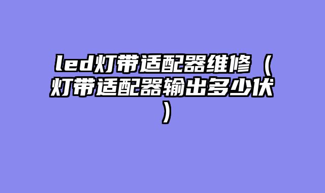 led灯带适配器维修（灯带适配器输出多少伏）