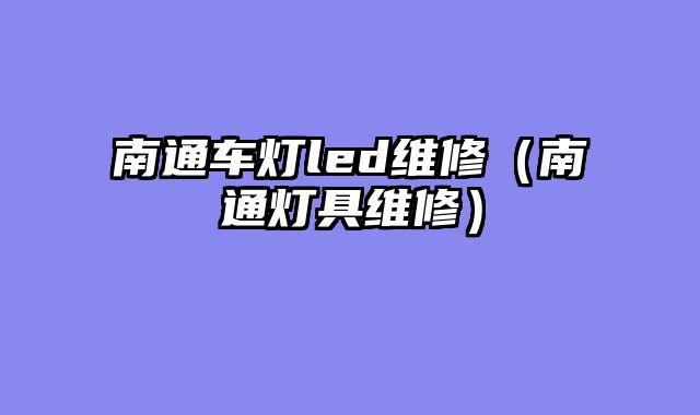 南通车灯led维修（南通灯具维修）